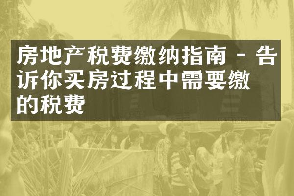 房地产税费缴纳指南 - 告诉你买房过程中需要缴纳的税费