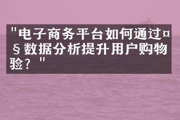 "电子商务平台如何通过大数据分析提升用户购物体验？"