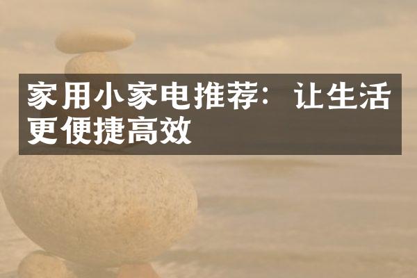 家用小家电推荐：让生活更便捷高效