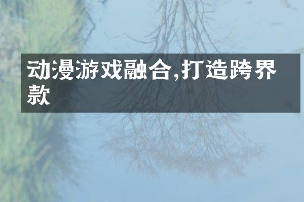 动漫游戏融合,打造跨界爆款