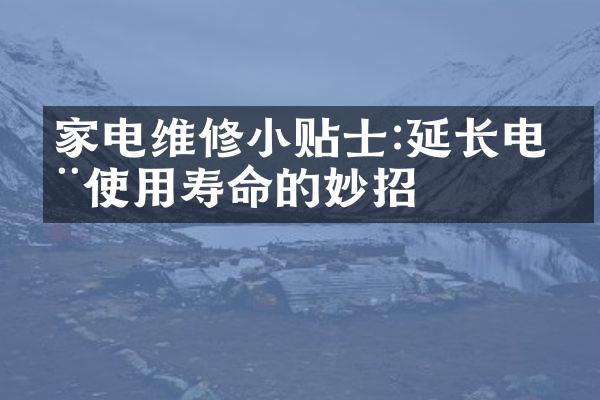 家电维修小贴士:延长电器使用寿命的妙招
