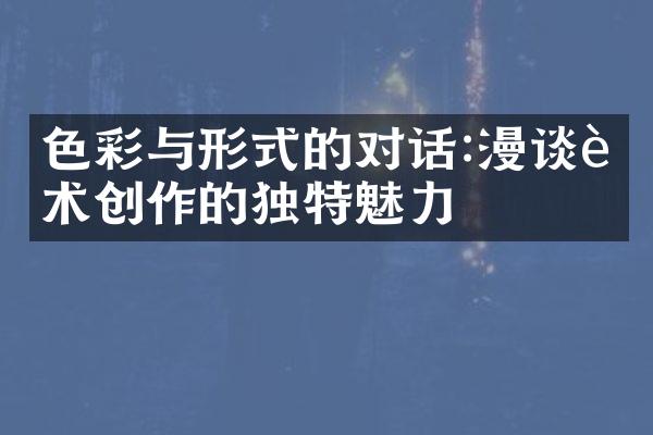 色彩与形式的对话:漫谈艺术创作的独特魅力