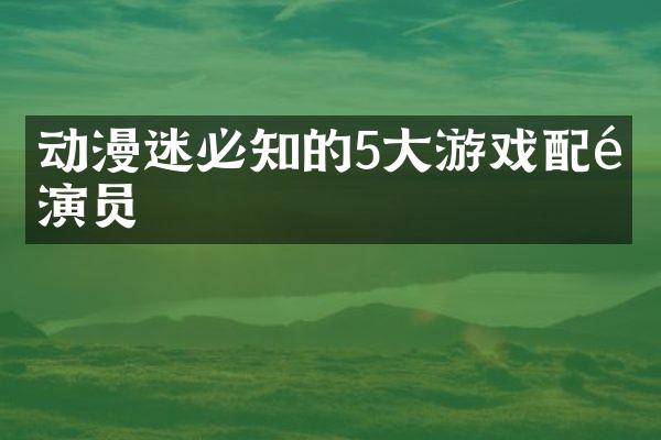 动漫迷必知的5大游戏配音演员