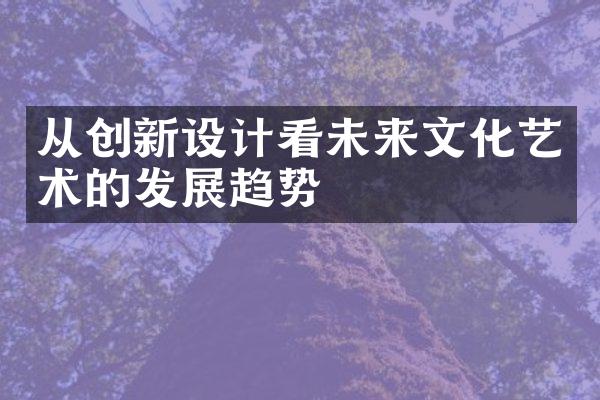 从创新设计看未来文化艺术的发展趋势