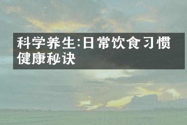 科学养生:日常饮食习惯的健康秘诀