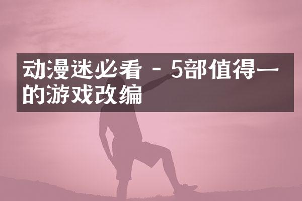 动漫迷必看 - 5部值得一玩的游戏改编