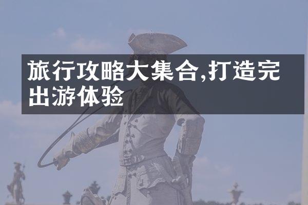 旅行攻略大集合,打造完美出游体验