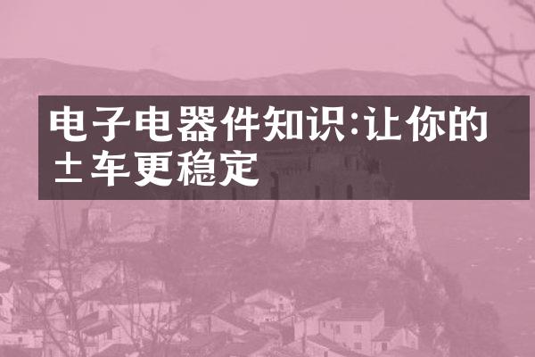 电子电器件知识:让你的爱车更稳定