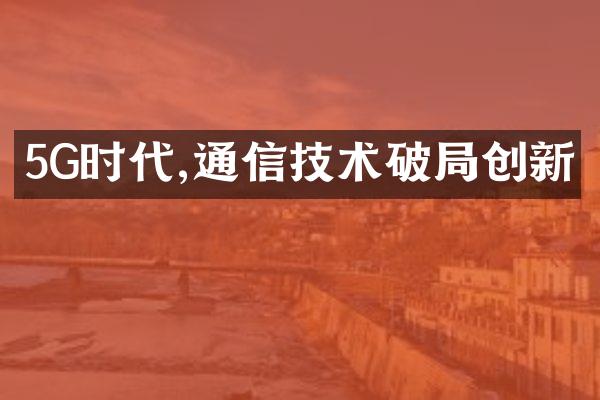 5G时代,通信技术破局创新