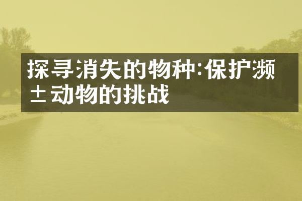 探寻消失的物种:保护濒危动物的挑战