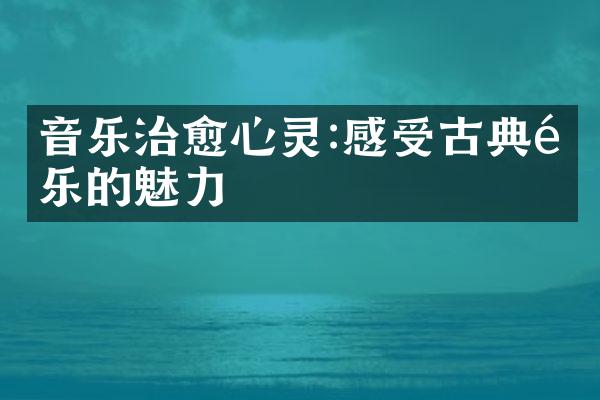 音乐治愈心灵:感受古典音乐的魅力