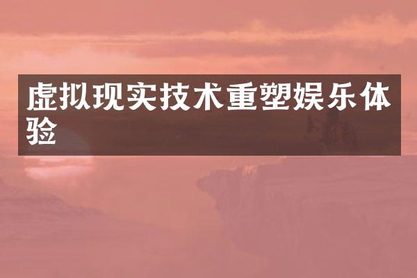 虚拟现实技术重塑娱乐体验