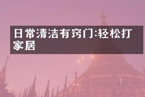 日常清洁有窍门:轻松打理家居
