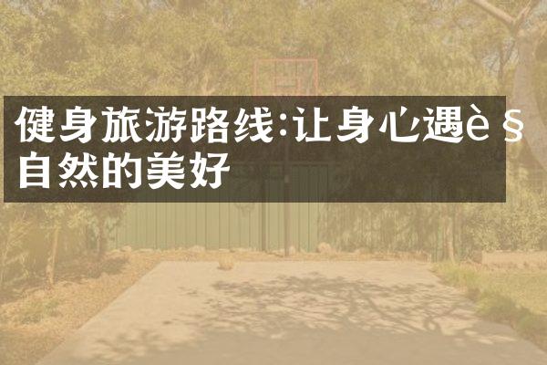 健身旅游路线:让身心遇见自然的美好