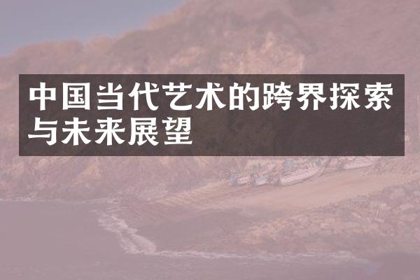 中国当代艺术的跨界探索与未来展望