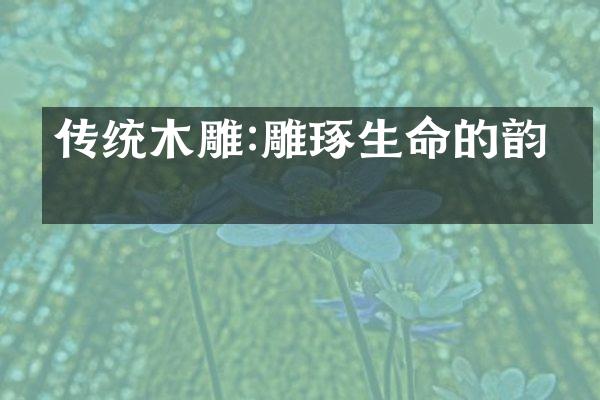 传统木雕:雕琢生命的韵律