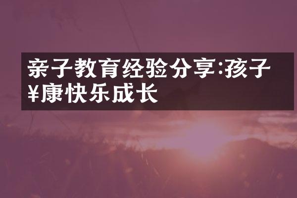亲子教育经验分享:孩子健康快乐成长