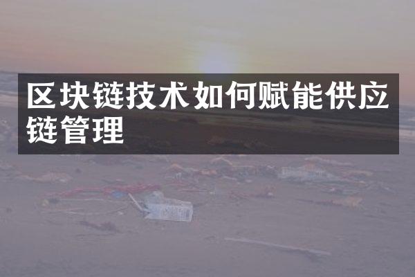 区块链技术如何赋能供应链管理
