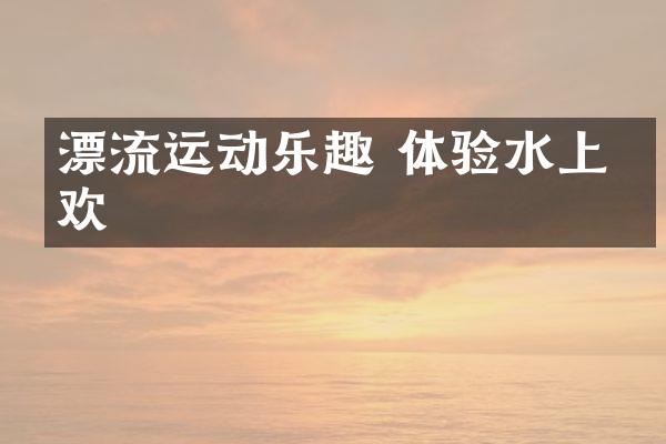 漂流运动乐趣 体验水上狂欢