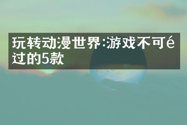 玩转动漫世界:游戏不可错过的5款
