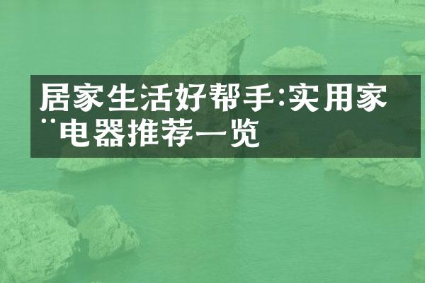 居家生活好帮手:实用家用电器推荐一览