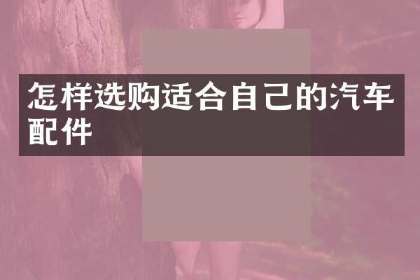 怎样选购适合自己的汽车配件