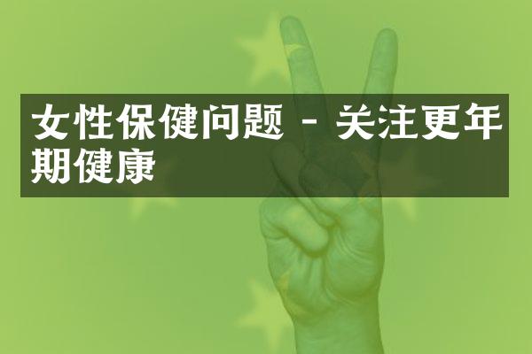 女性保健问题 - 关注更年期健康