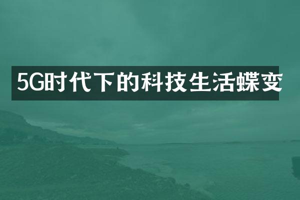 5G时代下的科技生活蝶变