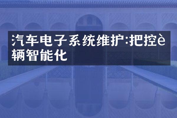 汽车电子系统维护:把控车辆智能化