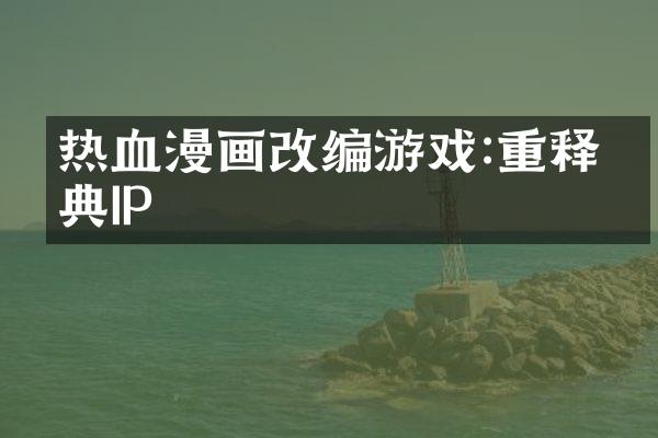 热血漫画改编游戏:重释经典IP