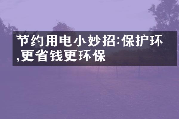 节约用电小妙招:保护环境,更省钱更环保