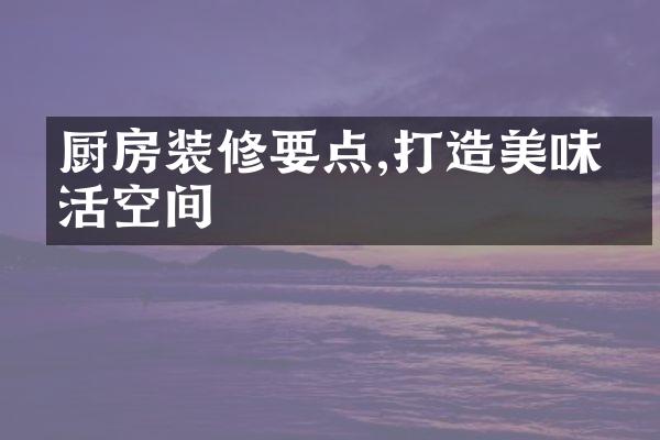 厨房装修要点,打造美味生活空间