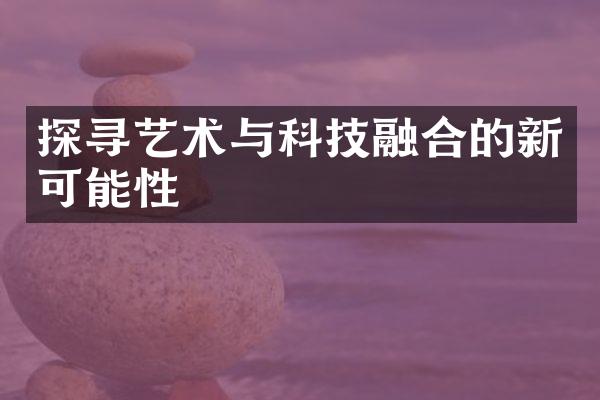 探寻艺术与科技融合的新可能性