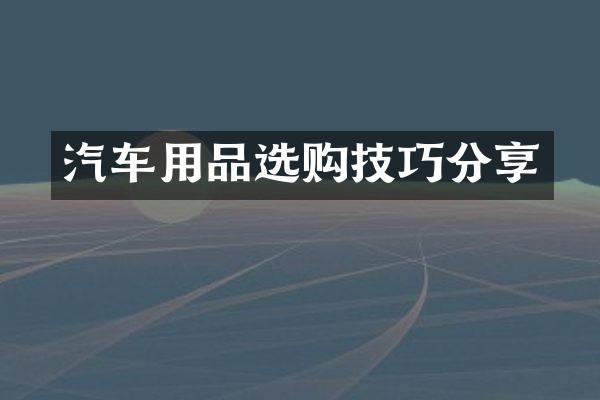 汽车用品选购技巧分享