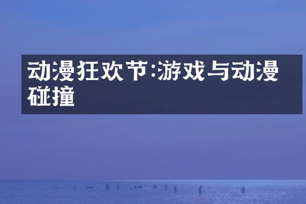 动漫狂欢节:游戏与动漫的碰撞