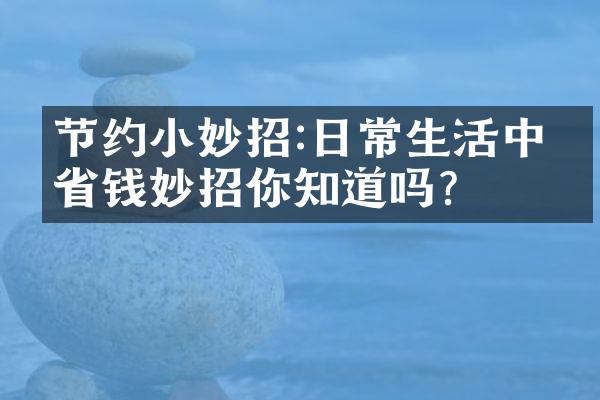 节约小妙招:日常生活中的省钱妙招你知道吗?
