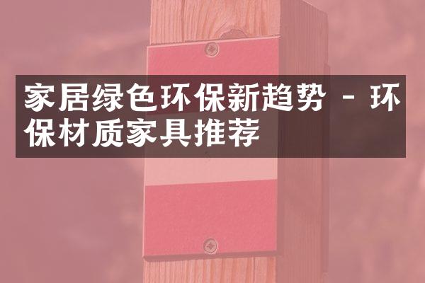 家居绿色环保新趋势 - 环保材质家具推荐