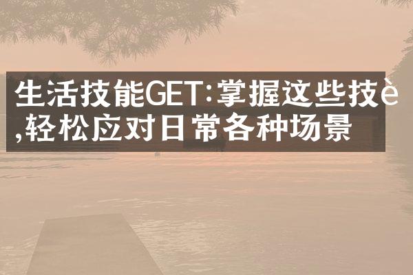 生活技能GET:掌握这些技能,轻松应对日常各种场景