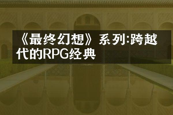 《最终幻想》系列:跨越时代的RPG经典