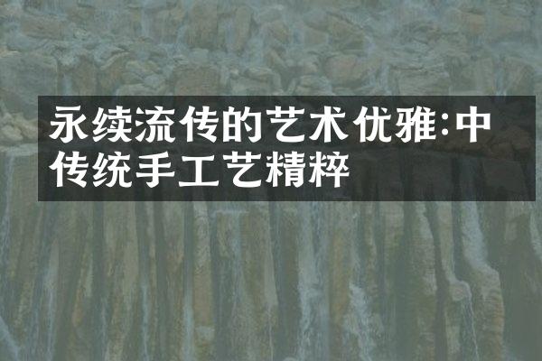 永续流传的艺术优雅:中国传统手工艺精粹
