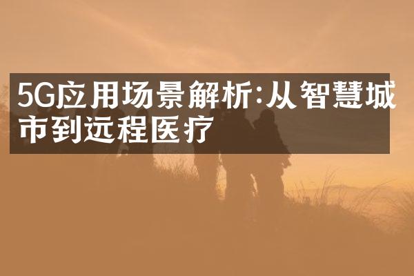5G应用场景解析:从智慧城市到远程医疗