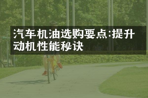 汽车机油选购要点:提升发动机性能秘诀