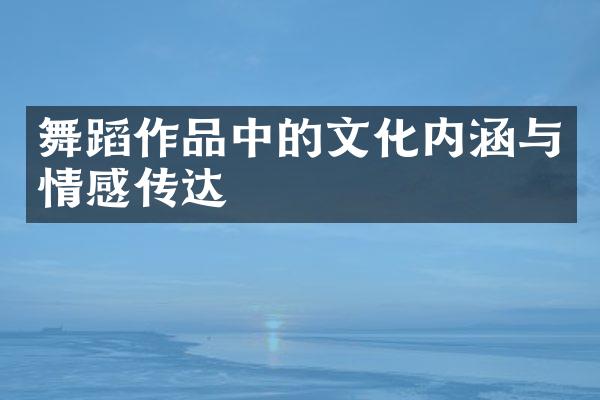 舞蹈作品中的文化内涵与情感传达