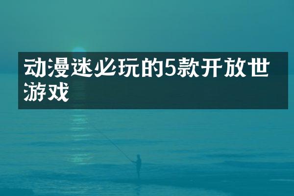 动漫迷必玩的5款开放世界游戏