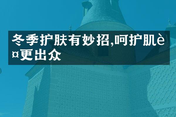 冬季护肤有妙招,呵护肌肤更出众