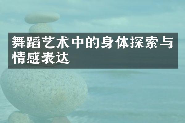 舞蹈艺术中的身体探索与情感表达
