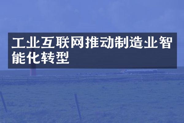 工业互联网推动制造业智能化转型