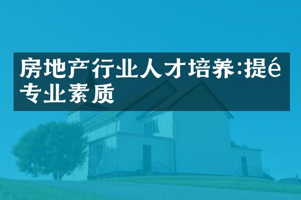 房地产行业人才培养:提高专业素质