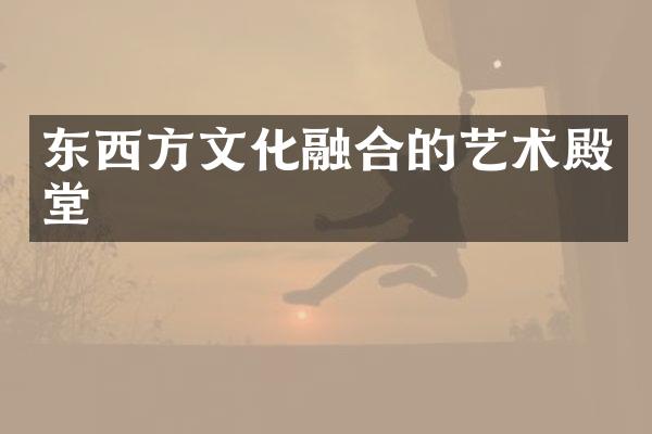 东西方文化融合的艺术殿堂