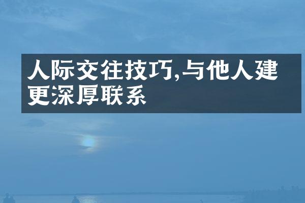 人际交往技巧,与他人建立更深厚联系